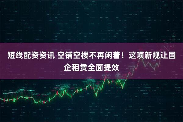 短线配资资讯 空铺空楼不再闲着！这项新规让国企租赁全面提效