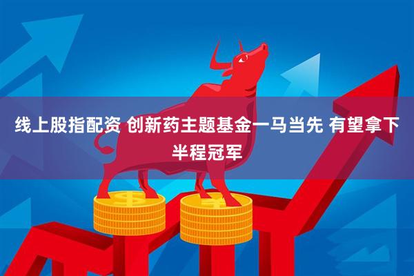 线上股指配资 创新药主题基金一马当先 有望拿下半程冠军