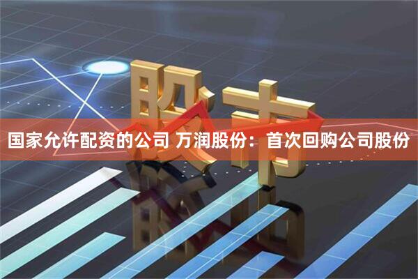 国家允许配资的公司 万润股份：首次回购公司股份