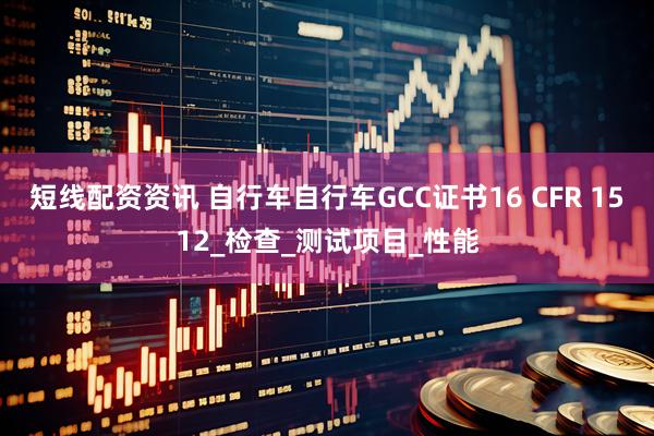 短线配资资讯 自行车自行车GCC证书16 CFR 1512_检查_测试项目_性能