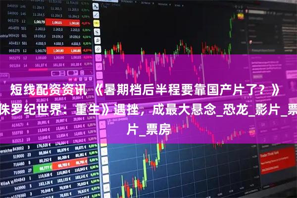 短线配资资讯 《暑期档后半程要靠国产片了？》 《侏罗纪世界：重生》遇挫，成最大悬念_恐龙_影片_票房