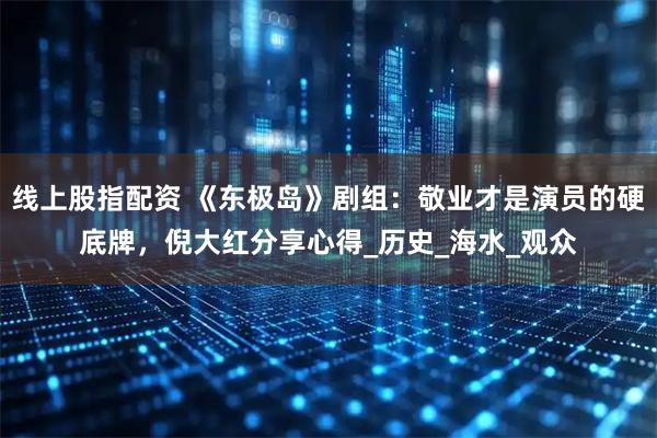 线上股指配资 《东极岛》剧组：敬业才是演员的硬底牌，倪大红分享心得_历史_海水_观众