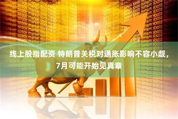 线上股指配资 特朗普关税对通胀影响不容小觑，7月可能开始见真章