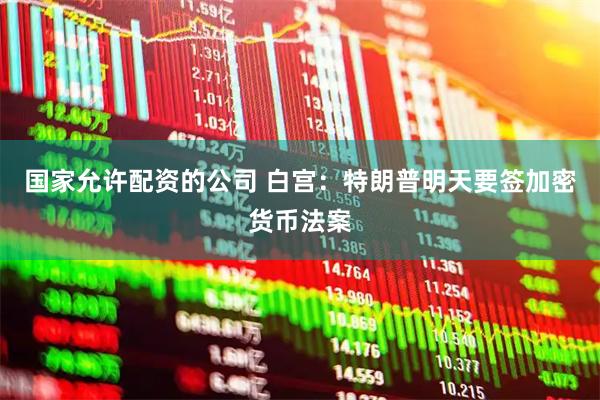 国家允许配资的公司 白宫：特朗普明天要签加密货币法案