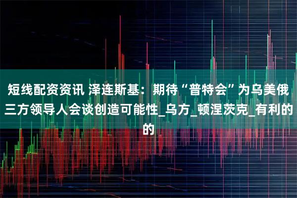 短线配资资讯 泽连斯基：期待“普特会”为乌美俄三方领导人会谈创造可能性_乌方_顿涅茨克_有利的