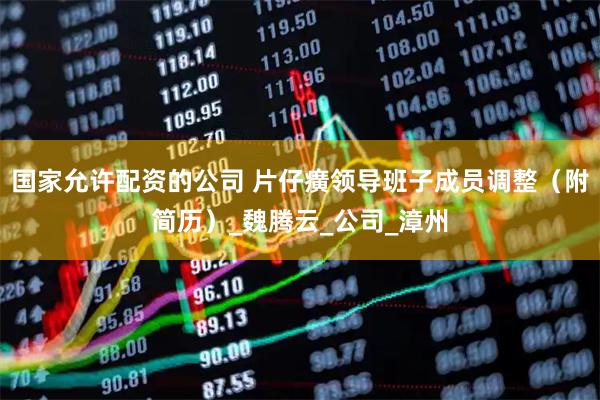 国家允许配资的公司 片仔癀领导班子成员调整（附简历）_魏腾云_公司_漳州