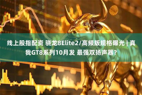 线上股指配资 骁龙8Elite2/高频版规格曝光 | 真我GT8系列10月发 最强双扬声器？