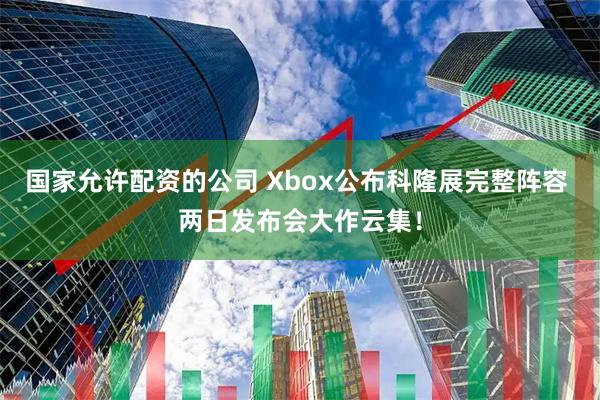 国家允许配资的公司 Xbox公布科隆展完整阵容 两日发布会大作云集！