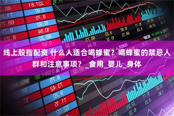 线上股指配资 什么人适合喝蜂蜜？喝蜂蜜的禁忌人群和注意事项？_食用_婴儿_身体
