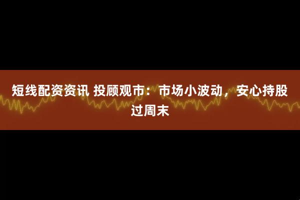 短线配资资讯 投顾观市：市场小波动，安心持股过周末