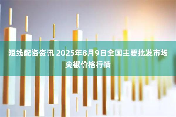 短线配资资讯 2025年8月9日全国主要批发市场尖椒价格行情