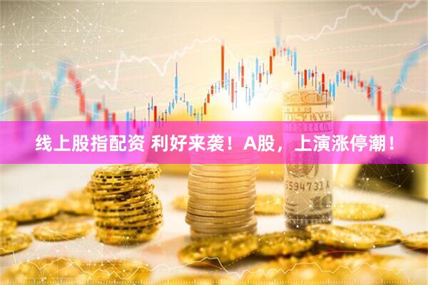 线上股指配资 利好来袭！A股，上演涨停潮！