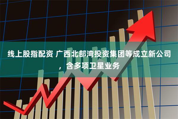 线上股指配资 广西北部湾投资集团等成立新公司，含多项卫星业务