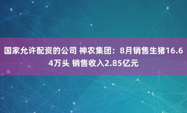 国家允许配资的公司 神农集团：8月销售生猪16.64万头 销售收入2.85亿元