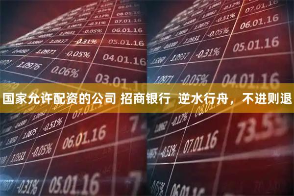 国家允许配资的公司 招商银行  逆水行舟，不进则退