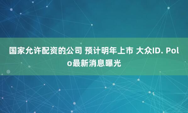国家允许配资的公司 预计明年上市 大众ID. Polo最新消息曝光