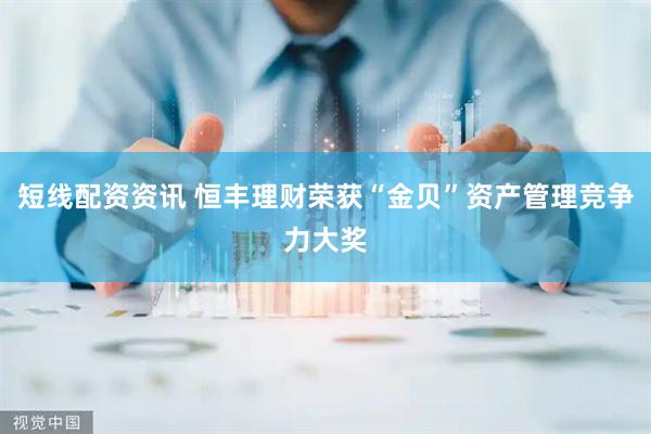 短线配资资讯 恒丰理财荣获“金贝”资产管理竞争力大奖