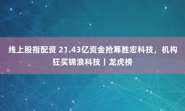 线上股指配资 21.43亿资金抢筹胜宏科技，机构狂买锦浪科技丨龙虎榜