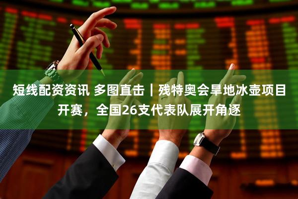 短线配资资讯 多图直击｜残特奥会旱地冰壶项目开赛，全国26支代表队展开角逐