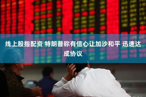 线上股指配资 特朗普称有信心让加沙和平 迅速达成协议