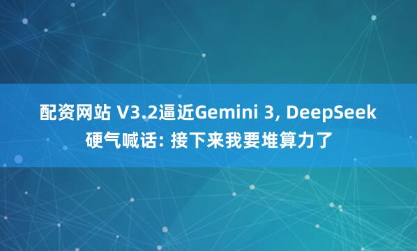 配资网站 V3.2逼近Gemini 3, DeepSeek硬气喊话: 接下来我要堆算力了