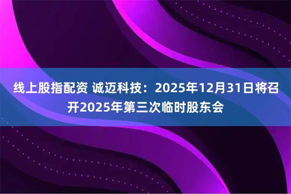 线上股指配资 诚迈科技：2025年12月31日将召开2025年第三次临时股东会