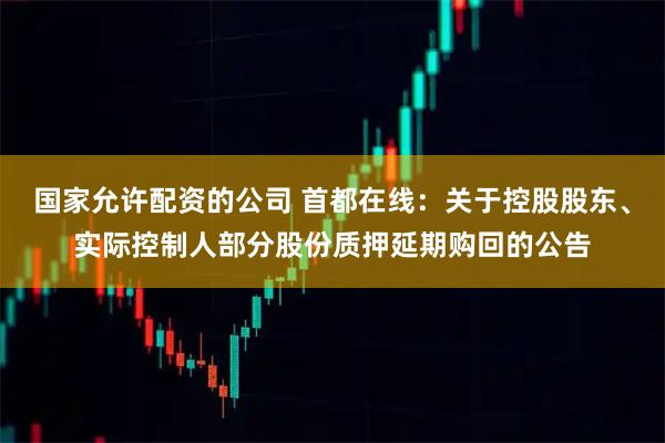 国家允许配资的公司 首都在线：关于控股股东、实际控制人部分股份质押延期购回的公告