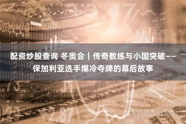 配资炒股查询 冬奥会｜传奇教练与小国突破——保加利亚选手爆冷夺牌的幕后故事