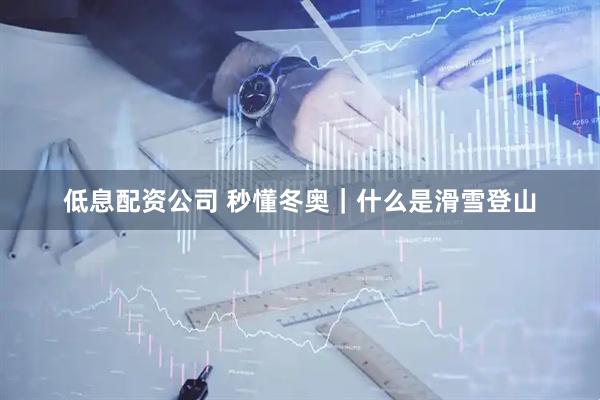 低息配资公司 秒懂冬奥|什么是滑雪登山