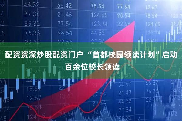 配资资深炒股配资门户 “首都校园领读计划”启动 百余位校长领读