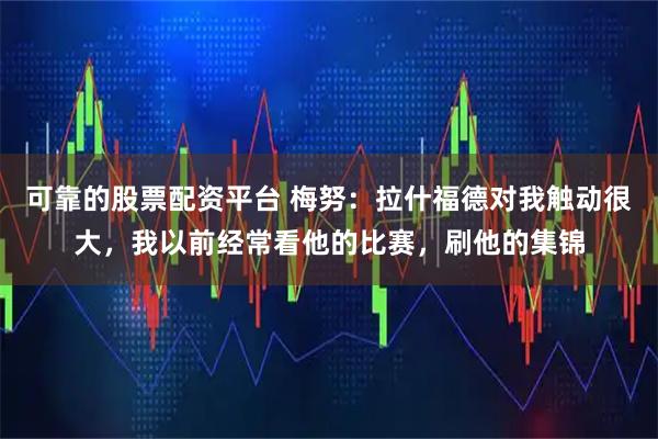 可靠的股票配资平台 梅努：拉什福德对我触动很大，我以前经常看他的比赛，刷他的集锦