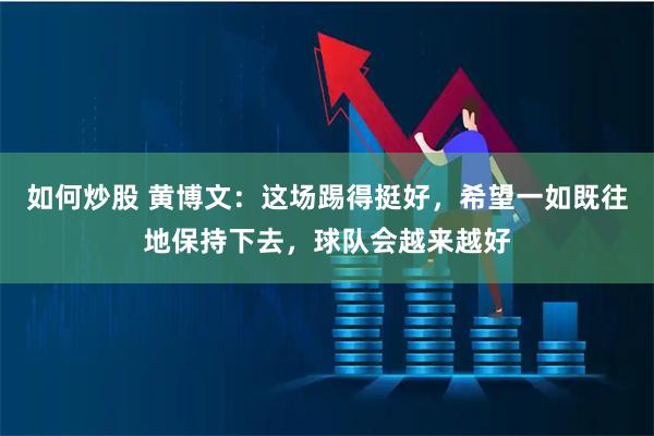 如何炒股 黄博文：这场踢得挺好，希望一如既往地保持下去，球队会越来越好