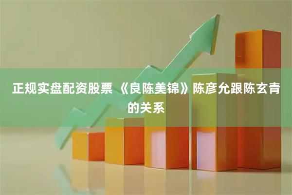 正规实盘配资股票 《良陈美锦》陈彦允跟陈玄青的关系