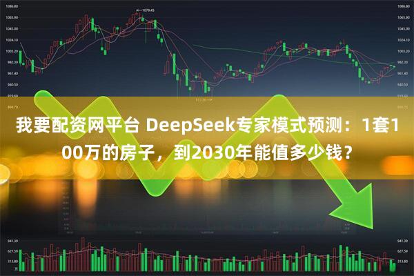 我要配资网平台 DeepSeek专家模式预测：1套100万的房子，到2030年能值多少钱？