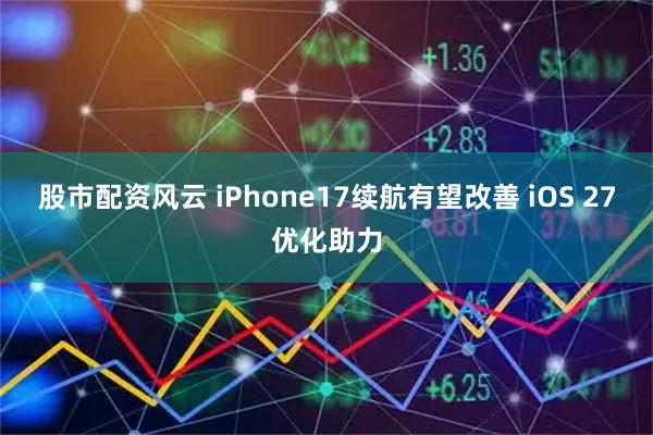 股市配资风云 iPhone17续航有望改善 iOS 27优化助力